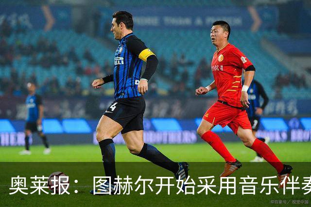 奥莱报：图赫尔开始采用音乐伴奏训练，为球队营造气氛并激发斗志