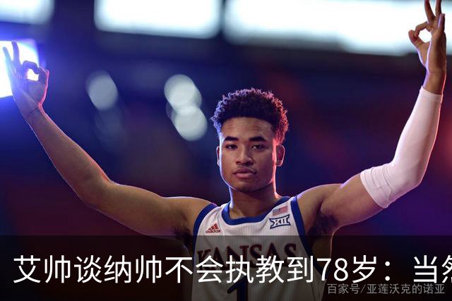 艾帅谈纳帅不会执教到78岁：当然，那么年轻就被开还拿巨额解约金